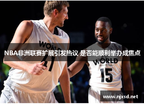 NBA非洲联赛扩展引发热议 是否能顺利举办成焦点