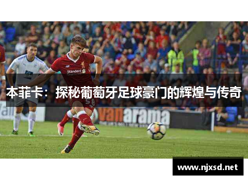 本菲卡:探秘葡萄牙足球豪门的辉煌与传奇 本菲卡:探秘葡萄牙足球豪门的辉煌与传奇