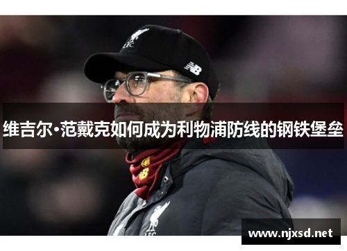 维吉尔·范戴克如何成为利物浦防线的钢铁堡垒 维吉尔·范戴克如何成为利物浦防线的钢铁堡垒