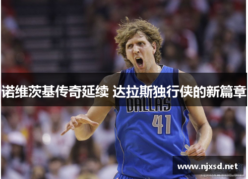 诺维茨基传奇延续 达拉斯独行侠的新篇章 诺维茨基传奇延续 达拉斯独行侠的新篇章