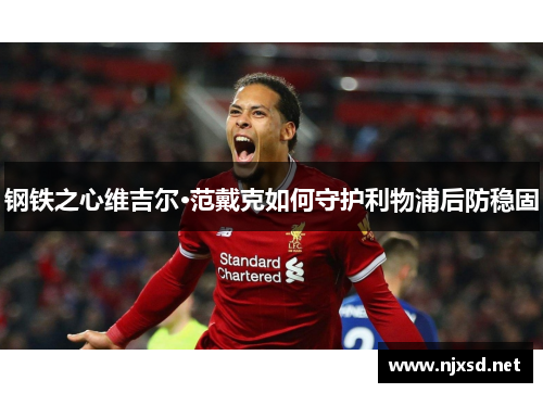钢铁之心维吉尔·范戴克如何守护利物浦后防稳固 钢铁之心维吉尔·范戴克如何守护利物浦后防稳固