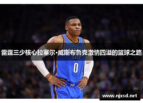 雷霆三少核心拉塞尔·威斯布鲁克激情四溢的篮球之路 雷霆三少核心拉塞尔·威斯布鲁克激情四溢的篮球之路