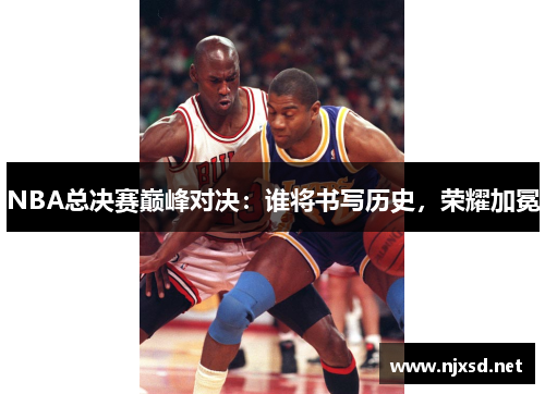 NBA总决赛巅峰对决:谁将书写历史,荣耀加冕 NBA总决赛巅峰对决:谁将书写历史,荣耀加冕