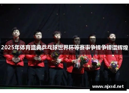 2025年体育盛典乒乓球世界杯等赛事争锋争锋谱辉煌 2025年体育盛典乒乓球世界杯等赛事争锋争锋谱辉煌