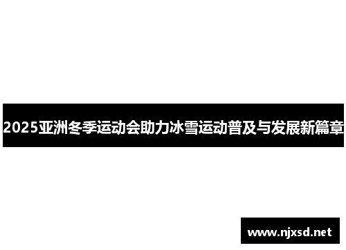 2025亚洲冬季运动会助力冰雪运动普及与发展新篇章 2025亚洲冬季运动会助力冰雪运动普及与发展新篇章