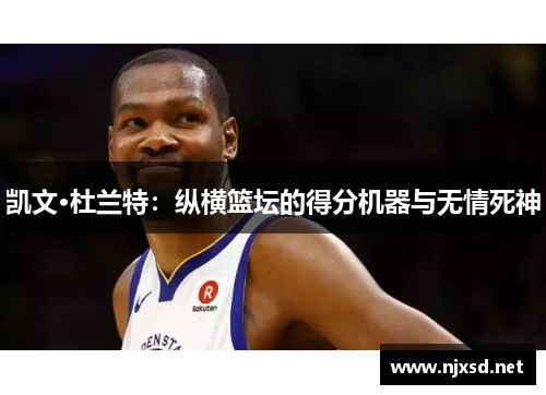 凯文·杜兰特:纵横篮坛的得分机器与无情死神 凯文·杜兰特:纵横篮坛的得分机器与无情死神