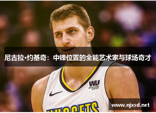 尼古拉·约基奇:中锋位置的全能艺术家与球场奇才 尼古拉·约基奇:中锋位置的全能艺术家与球场奇才