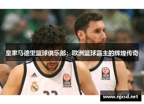 皇家马德里篮球俱乐部:欧洲篮球霸主的辉煌传奇 皇家马德里篮球俱乐部:欧洲篮球霸主的辉煌传奇