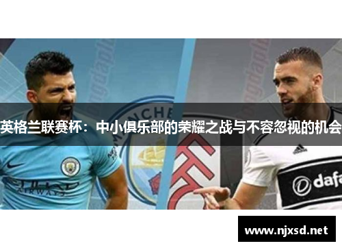 英格兰联赛杯:中小俱乐部的荣耀之战与不容忽视的机会 英格兰联赛杯:中小俱乐部的荣耀之战与不容忽视的机会