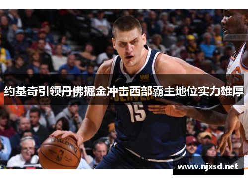 约基奇引领丹佛掘金冲击西部霸主地位实力雄厚 约基奇引领丹佛掘金冲击西部霸主地位实力雄厚