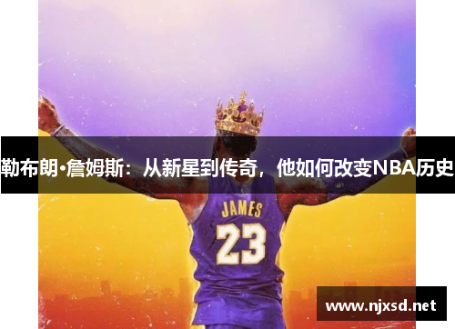 勒布朗·詹姆斯:从新星到传奇,他如何改变NBA历史 勒布朗·詹姆斯:从新星到传奇,他如何改变NBA历史