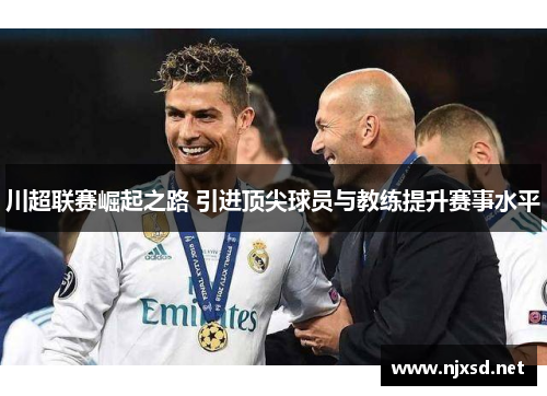 川超联赛崛起之路 引进顶尖球员与教练提升赛事水平 川超联赛崛起之路 引进顶尖球员与教练提升赛事水平