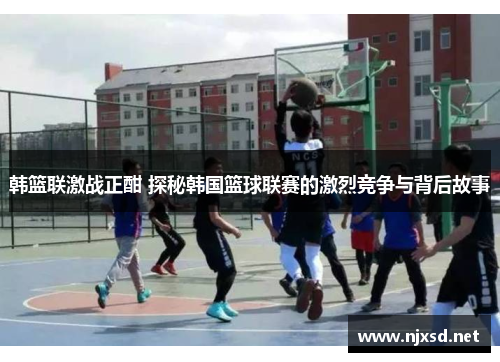 韩篮联激战正酣 探秘韩国篮球联赛的激烈竞争与背后故事 韩篮联激战正酣 探秘韩国篮球联赛的激烈竞争与背后故事
