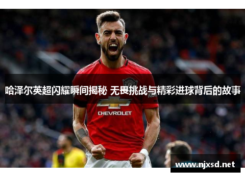 哈泽尔英超闪耀瞬间揭秘 无畏挑战与精彩进球背后的故事 哈泽尔英超闪耀瞬间揭秘 无畏挑战与精彩进球背后的故事
