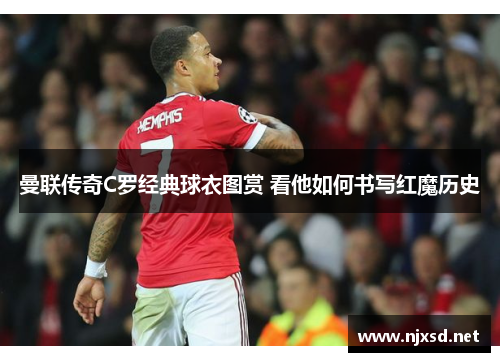 曼联传奇C罗经典球衣图赏 看他如何书写红魔历史 曼联传奇C罗经典球衣图赏 看他如何书写红魔历史