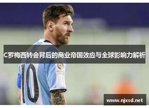 C罗梅西转会背后的商业帝国效应与全球影响力解析 C罗梅西转会背后的商业帝国效应与全球影响力解析